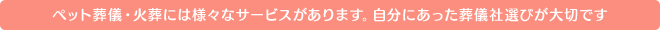 ペット葬儀・火葬には様々なサービスがあります。自分にあった葬儀社選びが大切です