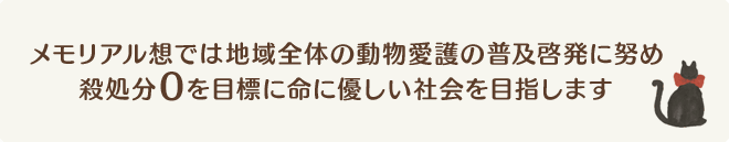 メモリアル想では地域全体の動物愛護の普及啓発に努め殺処分0を目標に命に優しい社会を目指します